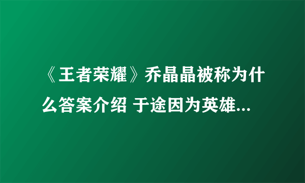 《王者荣耀》乔晶晶被称为什么答案介绍 于途因为英雄池深被乔晶晶称为什么