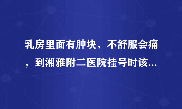 乳房里面有肿块，不舒服会痛，到湘雅附二医院挂号时该...