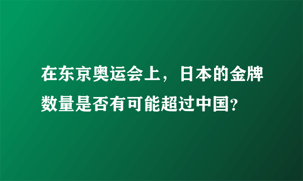 在东京奥运会上，日本的金牌数量是否有可能超过中国？