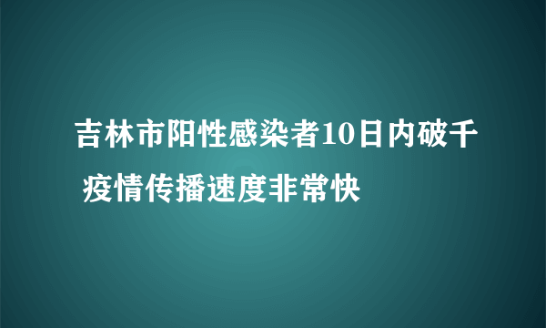 吉林市阳性感染者10日内破千 疫情传播速度非常快