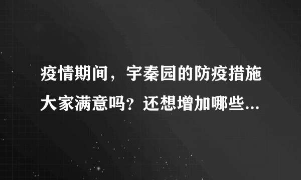 疫情期间，宇秦园的防疫措施大家满意吗？还想增加哪些防疫措施？