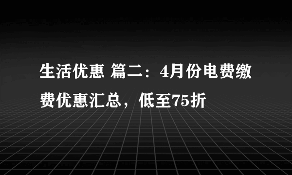 生活优惠 篇二：4月份电费缴费优惠汇总，低至75折