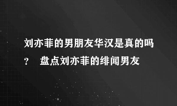 刘亦菲的男朋友华汉是真的吗？  盘点刘亦菲的绯闻男友