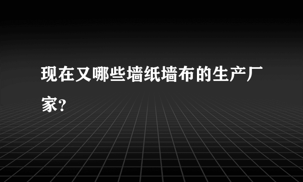 现在又哪些墙纸墙布的生产厂家？