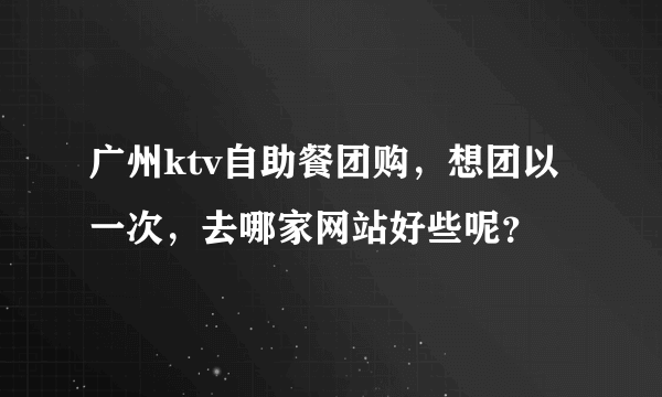 广州ktv自助餐团购，想团以一次，去哪家网站好些呢？