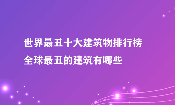 世界最丑十大建筑物排行榜 全球最丑的建筑有哪些