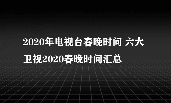 2020年电视台春晚时间 六大卫视2020春晚时间汇总