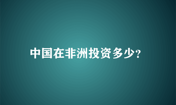 中国在非洲投资多少？