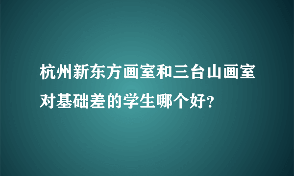 杭州新东方画室和三台山画室对基础差的学生哪个好？