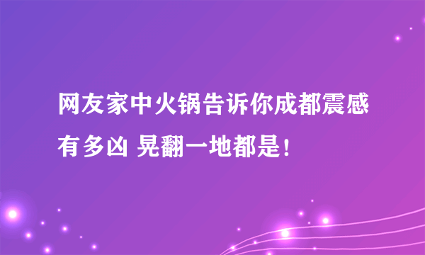 网友家中火锅告诉你成都震感有多凶 晃翻一地都是！