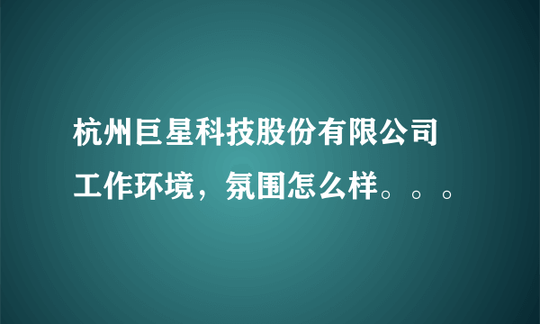 杭州巨星科技股份有限公司 工作环境，氛围怎么样。。。