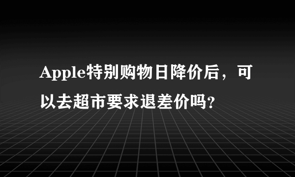 Apple特别购物日降价后，可以去超市要求退差价吗？