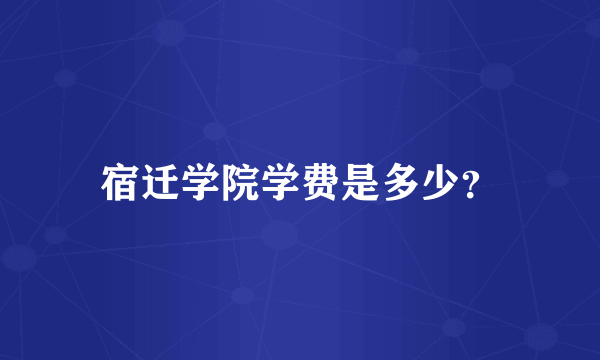 宿迁学院学费是多少？