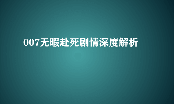 007无暇赴死剧情深度解析