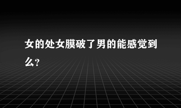 女的处女膜破了男的能感觉到么？