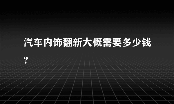 汽车内饰翻新大概需要多少钱？