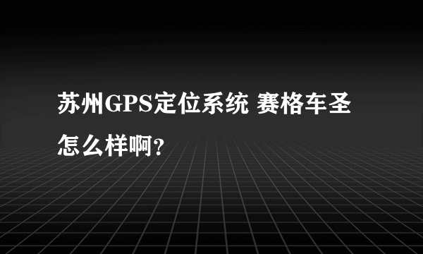 苏州GPS定位系统 赛格车圣怎么样啊？