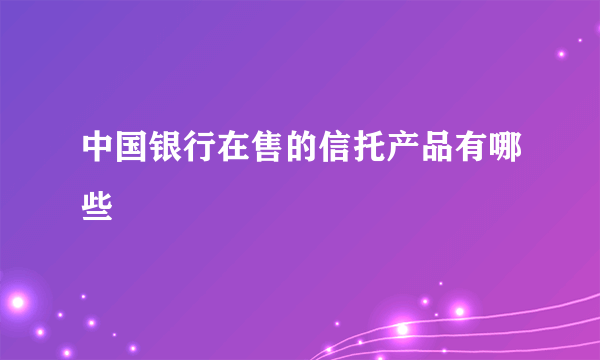 中国银行在售的信托产品有哪些