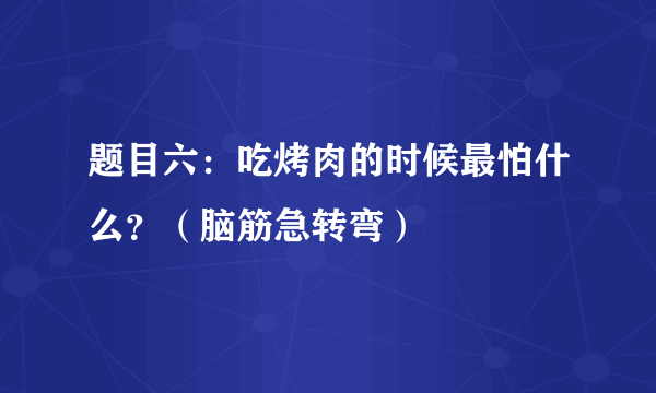 题目六：吃烤肉的时候最怕什么？（脑筋急转弯）