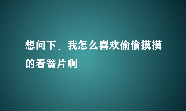 想问下。我怎么喜欢偷偷摸摸的看簧片啊