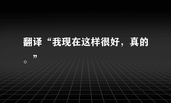 翻译“我现在这样很好，真的。”