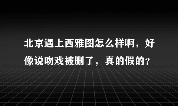 北京遇上西雅图怎么样啊，好像说吻戏被删了，真的假的？