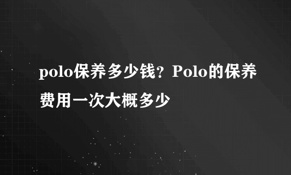 polo保养多少钱？Polo的保养费用一次大概多少