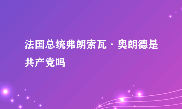 法国总统弗朗索瓦·奥朗德是共产党吗