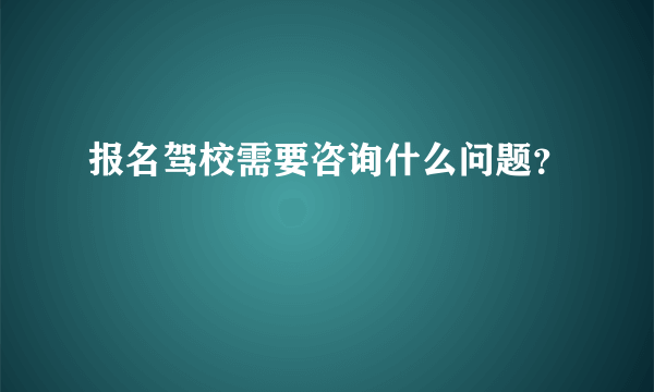 报名驾校需要咨询什么问题？