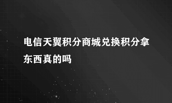 电信天翼积分商城兑换积分拿东西真的吗