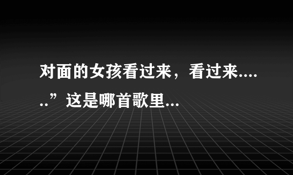 对面的女孩看过来，看过来......”这是哪首歌里面的歌词？