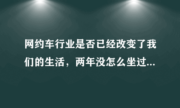 网约车行业是否已经改变了我们的生活，两年没怎么坐过出租了，网约车行业一直在竞争吗？