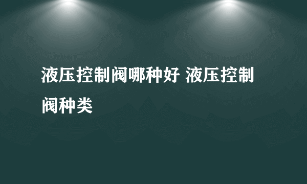 液压控制阀哪种好 液压控制阀种类