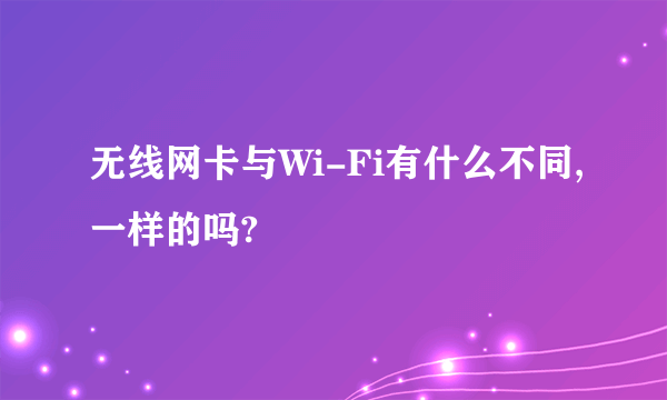 无线网卡与Wi-Fi有什么不同,一样的吗?