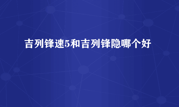 吉列锋速5和吉列锋隐哪个好