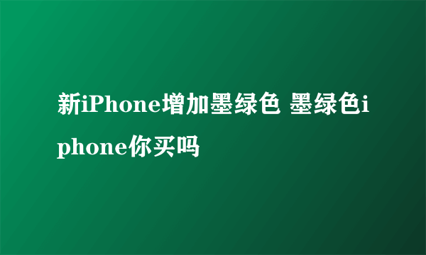 新iPhone增加墨绿色 墨绿色iphone你买吗