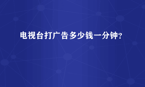 电视台打广告多少钱一分钟？