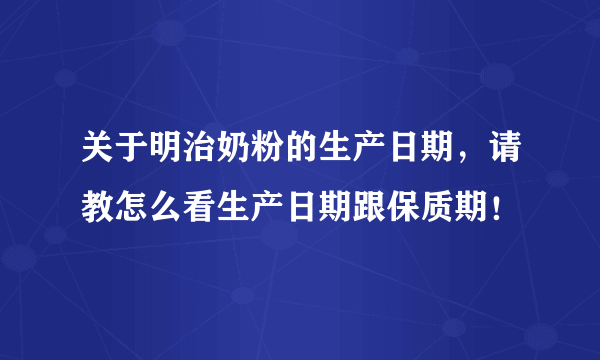 关于明治奶粉的生产日期，请教怎么看生产日期跟保质期！