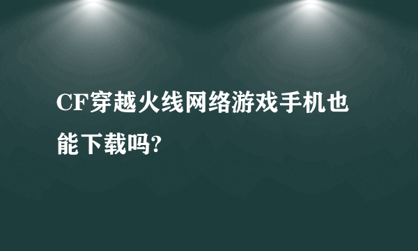 CF穿越火线网络游戏手机也能下载吗?