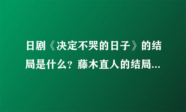 日剧《决定不哭的日子》的结局是什么？藤木直人的结局是什么？