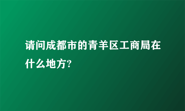 请问成都市的青羊区工商局在什么地方?