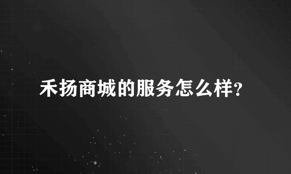 禾扬商城的服务怎么样？