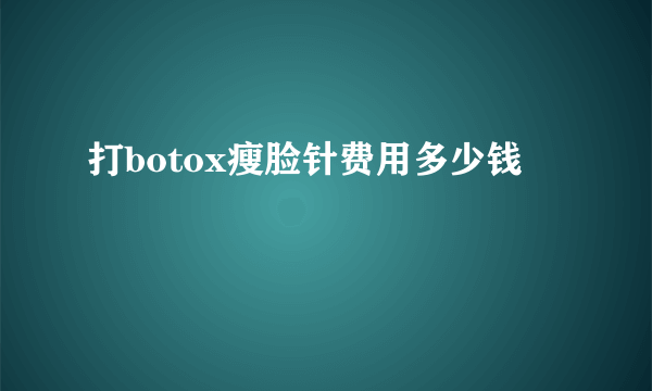 打botox瘦脸针费用多少钱