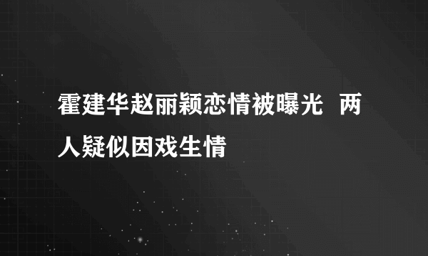 霍建华赵丽颖恋情被曝光  两人疑似因戏生情