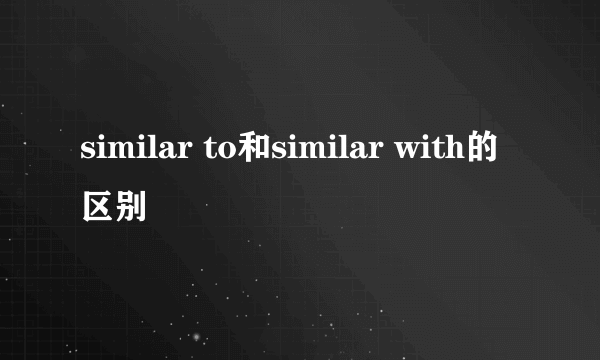 similar to和similar with的区别