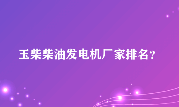 玉柴柴油发电机厂家排名？