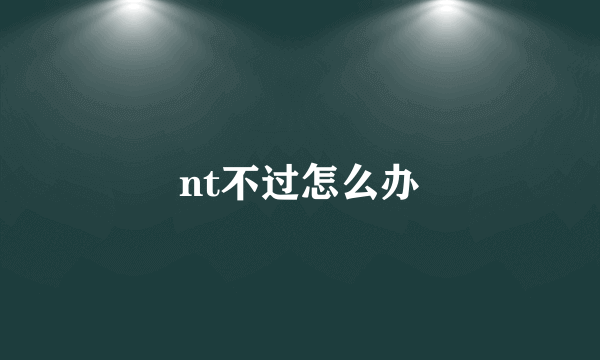 nt不过怎么办