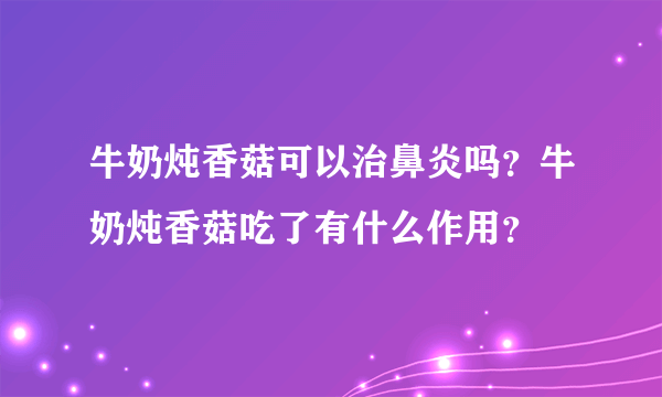 牛奶炖香菇可以治鼻炎吗？牛奶炖香菇吃了有什么作用？