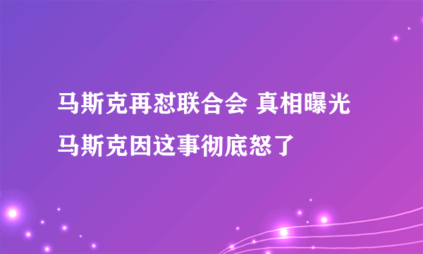 马斯克再怼联合会 真相曝光马斯克因这事彻底怒了