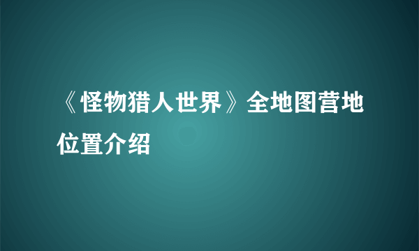 《怪物猎人世界》全地图营地位置介绍